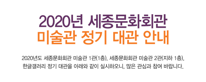 2020년 세종문화회관 미술관 정기 대관 안내 2020년도 세종문화회관 미술관 1관(1층), 세종문화회관 미술관 2관(지하 1층), 한글갤러리 정기  대관을 아래와 같이 실시하오니, 많은 관심과 참여 바랍니다.